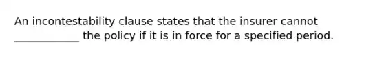 An incontestability clause states that the insurer cannot ____________ the policy if it is in force for a specified period.