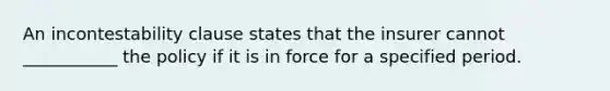 An incontestability clause states that the insurer cannot ___________ the policy if it is in force for a specified period.