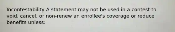 Incontestability A statement may not be used in a contest to void, cancel, or non-renew an enrollee's coverage or reduce benefits unless: