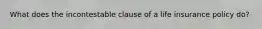 What does the incontestable clause of a life insurance policy do?