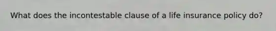 What does the incontestable clause of a life insurance policy do?