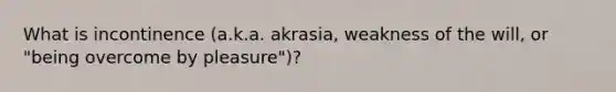 What is incontinence (a.k.a. akrasia, weakness of the will, or "being overcome by pleasure")?