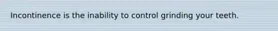 Incontinence is the inability to control grinding your teeth.