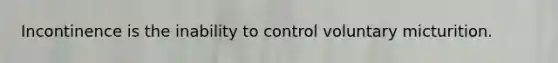 Incontinence is the inability to control voluntary micturition.