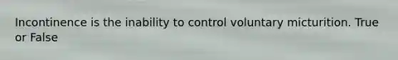 Incontinence is the inability to control voluntary micturition. True or False