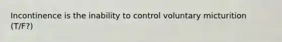 Incontinence is the inability to control voluntary micturition (T/F?)