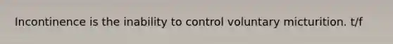 Incontinence is the inability to control voluntary micturition. t/f