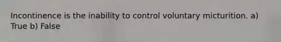 Incontinence is the inability to control voluntary micturition. a) True b) False