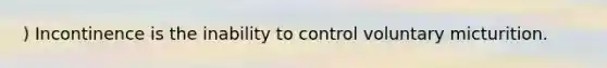 ) Incontinence is the inability to control voluntary micturition.