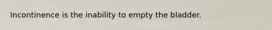 Incontinence is the inability to empty the bladder.