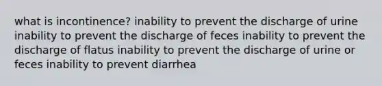 what is incontinence? inability to prevent the discharge of urine inability to prevent the discharge of feces inability to prevent the discharge of flatus inability to prevent the discharge of urine or feces inability to prevent diarrhea