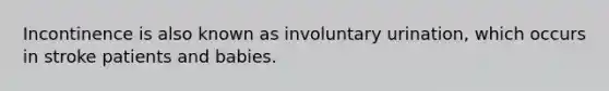 Incontinence is also known as involuntary urination, which occurs in stroke patients and babies.