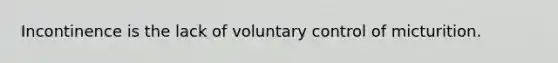 Incontinence is the lack of voluntary control of micturition.