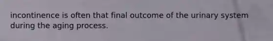 incontinence is often that final outcome of the urinary system during the aging process.