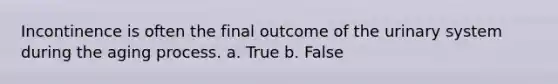 Incontinence is often the final outcome of the urinary system during the aging process. a. True b. False