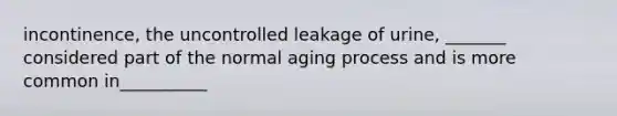 incontinence, the uncontrolled leakage of urine, _______ considered part of the normal aging process and is more common in__________