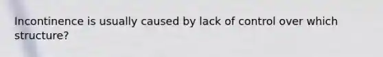 Incontinence is usually caused by lack of control over which structure?