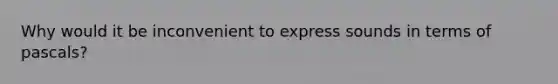 Why would it be inconvenient to express sounds in terms of pascals?