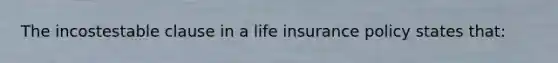 The incostestable clause in a life insurance policy states that: