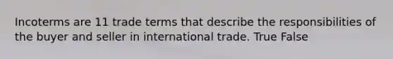 Incoterms are 11 trade terms that describe the responsibilities of the buyer and seller in international trade. True False