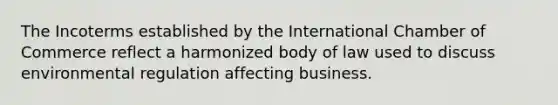 The Incoterms established by the International Chamber of Commerce reflect a harmonized body of law used to discuss environmental regulation affecting business.