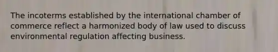 The incoterms established by the international chamber of commerce reflect a harmonized body of law used to discuss environmental regulation affecting business.