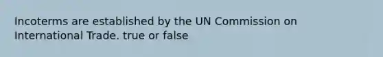 Incoterms are established by the UN Commission on International Trade. true or false