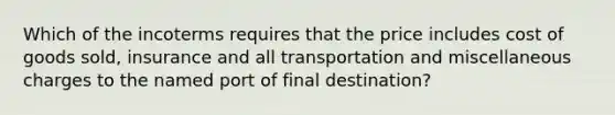 Which of the incoterms requires that the price includes cost of goods sold, insurance and all transportation and miscellaneous charges to the named port of final destination?