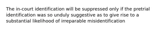 The in-court identification will be suppressed only if the pretrial identification was so unduly suggestive as to give rise to a substantial likelihood of irreparable misidentification