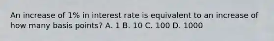 An increase of 1% in interest rate is equivalent to an increase of how many basis points? A. 1 B. 10 C. 100 D. 1000