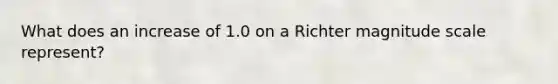 What does an increase of 1.0 on a Richter magnitude scale represent?