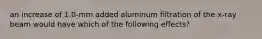 an increase of 1.0-mm added aluminum filtration of the x-ray beam would have which of the following effects?