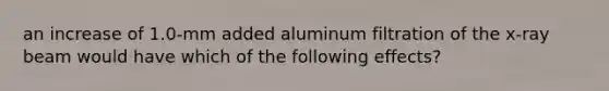 an increase of 1.0-mm added aluminum filtration of the x-ray beam would have which of the following effects?