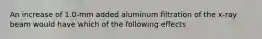 An increase of 1.0-mm added aluminum filtration of the x-ray beam would have which of the following effects