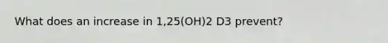 What does an increase in 1,25(OH)2 D3 prevent?