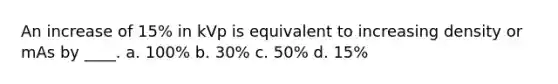 An increase of 15% in kVp is equivalent to increasing density or mAs by ____. a. 100% b. 30% c. 50% d. 15%