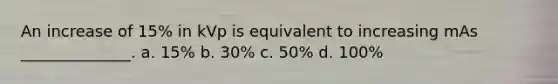 An increase of 15% in kVp is equivalent to increasing mAs ______________. a. 15% b. 30% c. 50% d. 100%