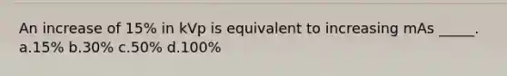 An increase of 15% in kVp is equivalent to increasing mAs _____. a.15% b.30% c.50% d.100%