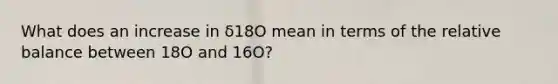 What does an increase in δ18O mean in terms of the relative balance between 18O and 16O?