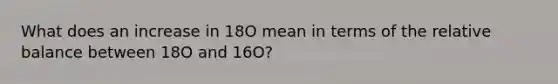 What does an increase in 18O mean in terms of the relative balance between 18O and 16O?