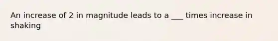 An increase of 2 in magnitude leads to a ___ times increase in shaking