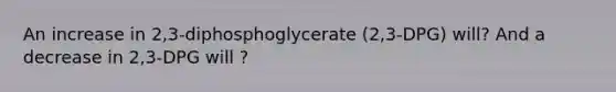 An increase in 2,3-diphosphoglycerate (2,3-DPG) will? And a decrease in 2,3-DPG will ?