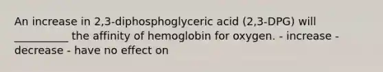 An increase in 2,3-diphosphoglyceric acid (2,3-DPG) will __________ the affinity of hemoglobin for oxygen. - increase - decrease - have no effect on