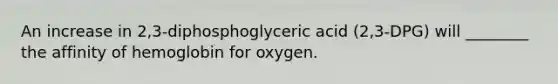 An increase in 2,3-diphosphoglyceric acid (2,3-DPG) will ________ the affinity of hemoglobin for oxygen.