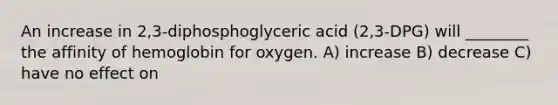 An increase in 2,3-diphosphoglyceric acid (2,3-DPG) will ________ the affinity of hemoglobin for oxygen. A) increase B) decrease C) have no effect on