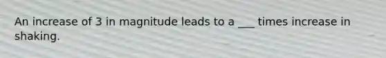 An increase of 3 in magnitude leads to a ___ times increase in shaking.