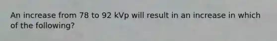 An increase from 78 to 92 kVp will result in an increase in which of the following?