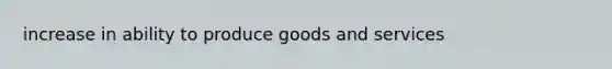 increase in ability to produce goods and services