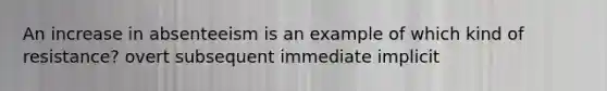 An increase in absenteeism is an example of which kind of resistance? overt subsequent immediate implicit