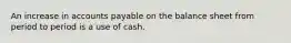 An increase in accounts payable on the balance sheet from period to period is a use of cash.